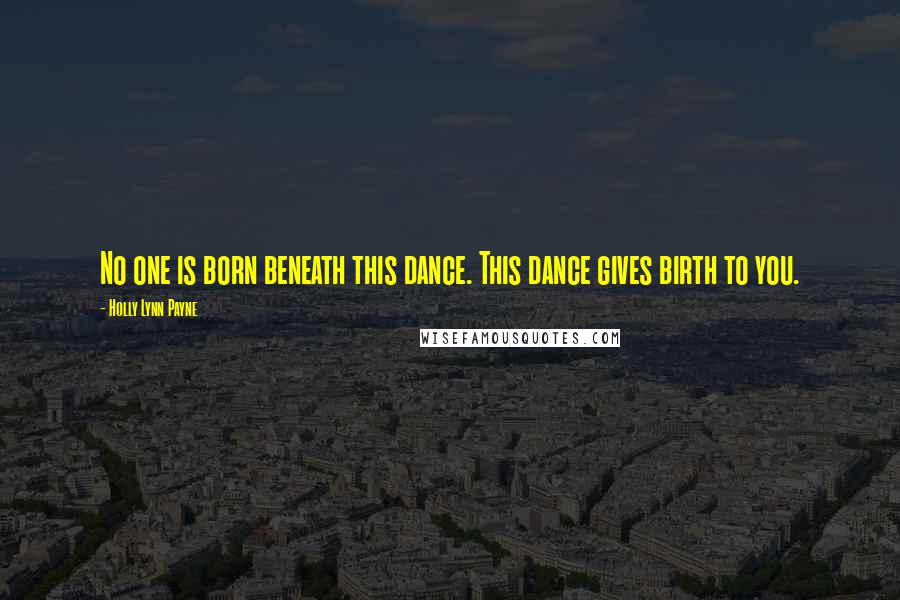 Holly Lynn Payne Quotes: No one is born beneath this dance. This dance gives birth to you.