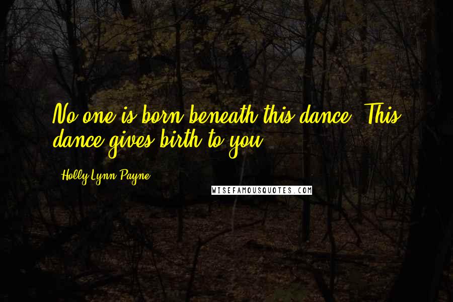 Holly Lynn Payne Quotes: No one is born beneath this dance. This dance gives birth to you.