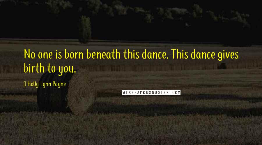 Holly Lynn Payne Quotes: No one is born beneath this dance. This dance gives birth to you.