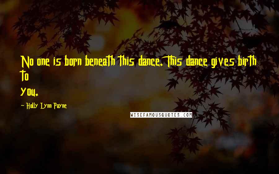 Holly Lynn Payne Quotes: No one is born beneath this dance. This dance gives birth to you.