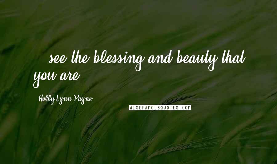 Holly Lynn Payne Quotes: ...see the blessing and beauty that you are.