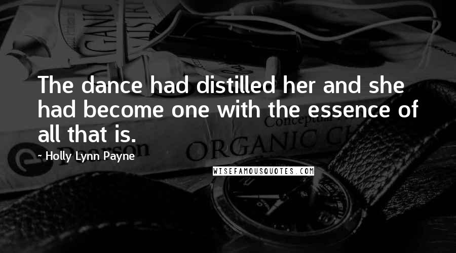 Holly Lynn Payne Quotes: The dance had distilled her and she had become one with the essence of all that is.