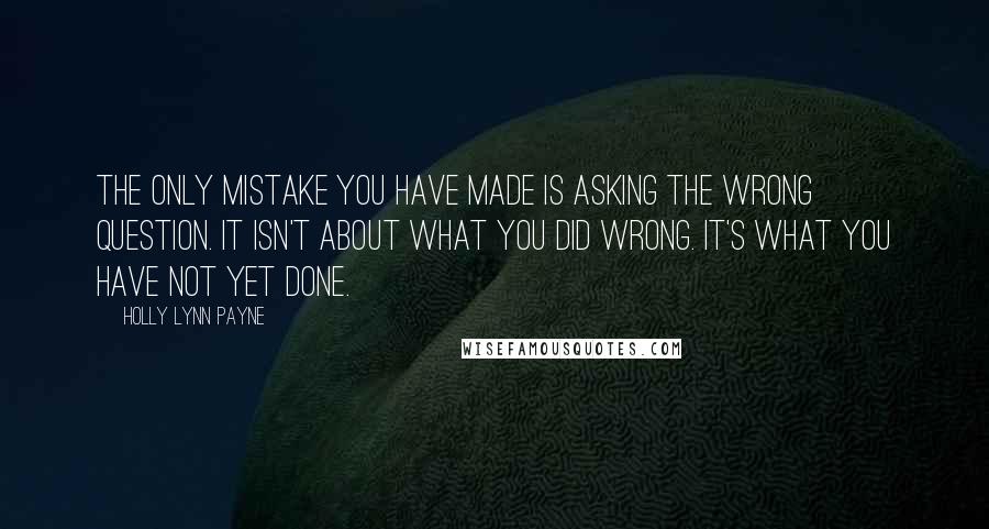 Holly Lynn Payne Quotes: The only mistake you have made is asking the wrong question. It isn't about what you did wrong. It's what you have not yet done.