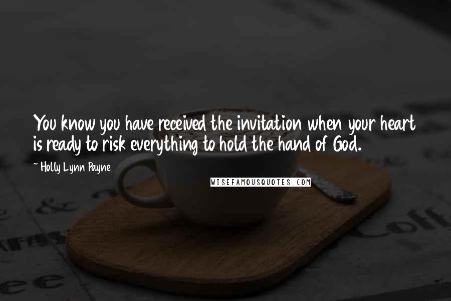 Holly Lynn Payne Quotes: You know you have received the invitation when your heart is ready to risk everything to hold the hand of God.