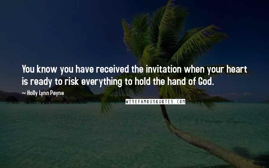 Holly Lynn Payne Quotes: You know you have received the invitation when your heart is ready to risk everything to hold the hand of God.
