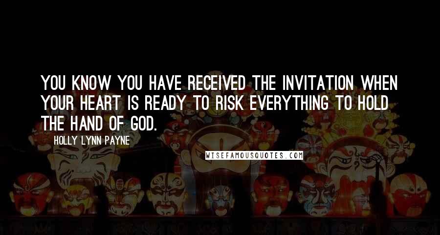 Holly Lynn Payne Quotes: You know you have received the invitation when your heart is ready to risk everything to hold the hand of God.