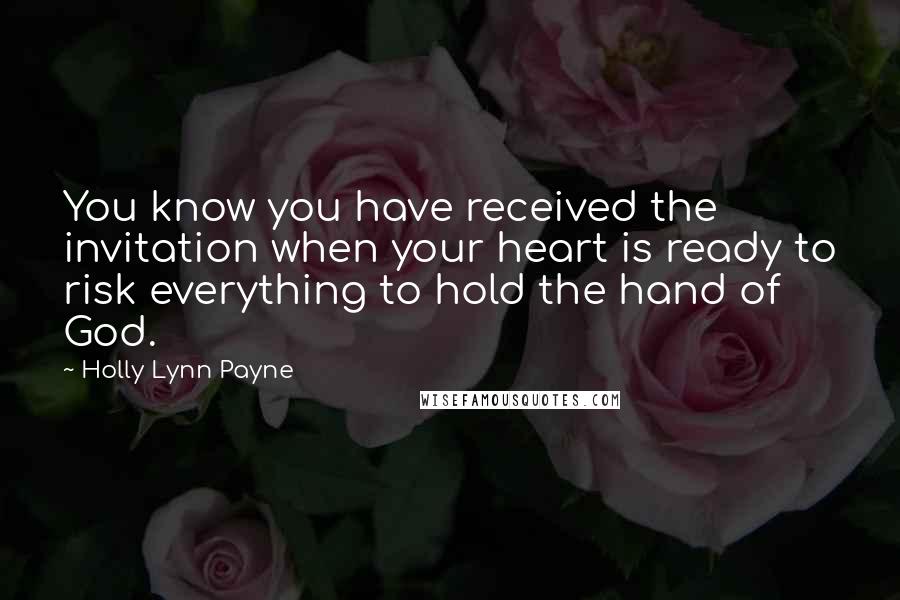 Holly Lynn Payne Quotes: You know you have received the invitation when your heart is ready to risk everything to hold the hand of God.