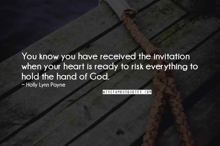 Holly Lynn Payne Quotes: You know you have received the invitation when your heart is ready to risk everything to hold the hand of God.