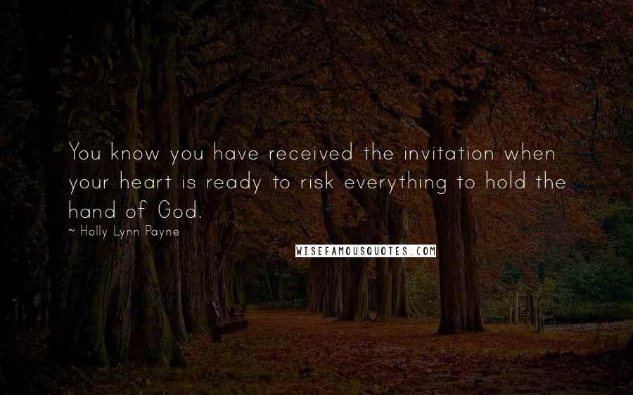Holly Lynn Payne Quotes: You know you have received the invitation when your heart is ready to risk everything to hold the hand of God.
