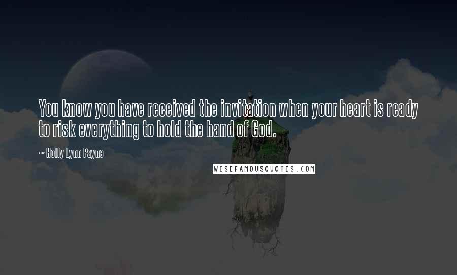 Holly Lynn Payne Quotes: You know you have received the invitation when your heart is ready to risk everything to hold the hand of God.