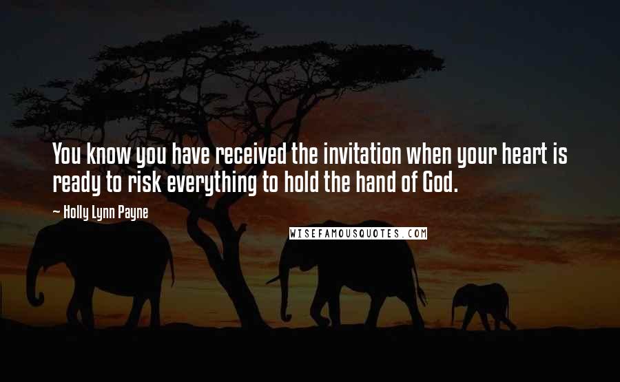 Holly Lynn Payne Quotes: You know you have received the invitation when your heart is ready to risk everything to hold the hand of God.
