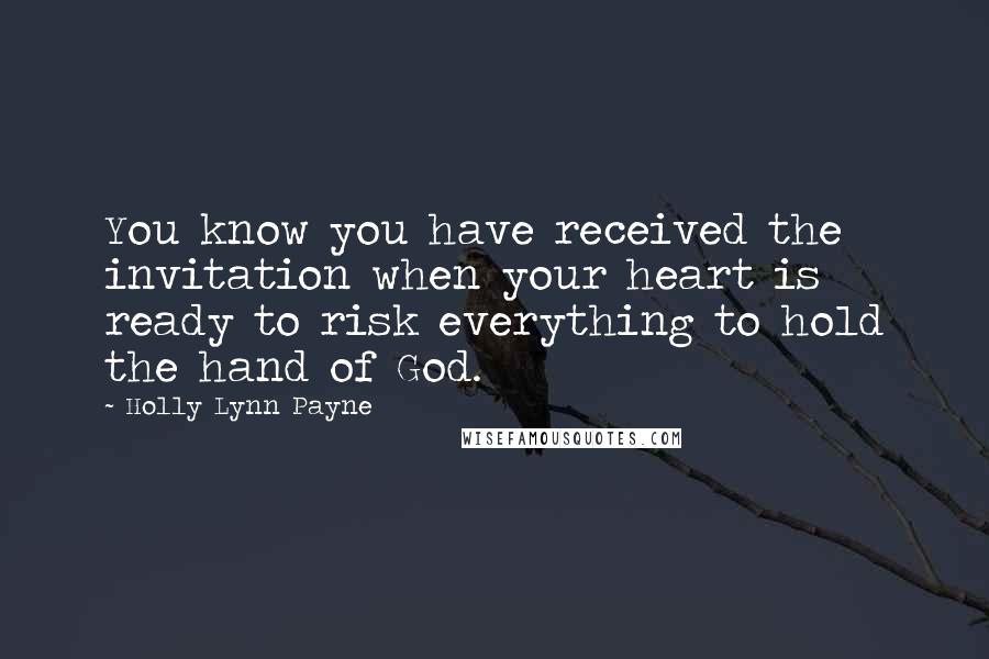 Holly Lynn Payne Quotes: You know you have received the invitation when your heart is ready to risk everything to hold the hand of God.
