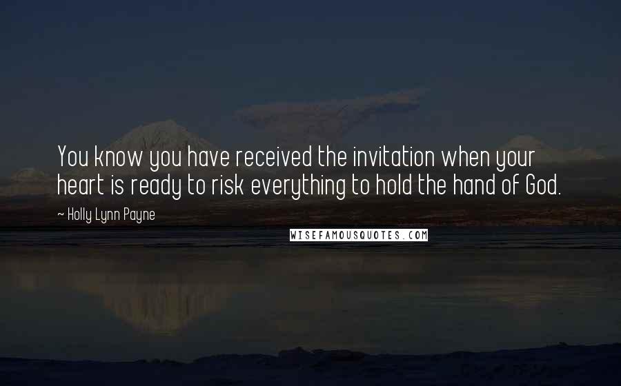 Holly Lynn Payne Quotes: You know you have received the invitation when your heart is ready to risk everything to hold the hand of God.