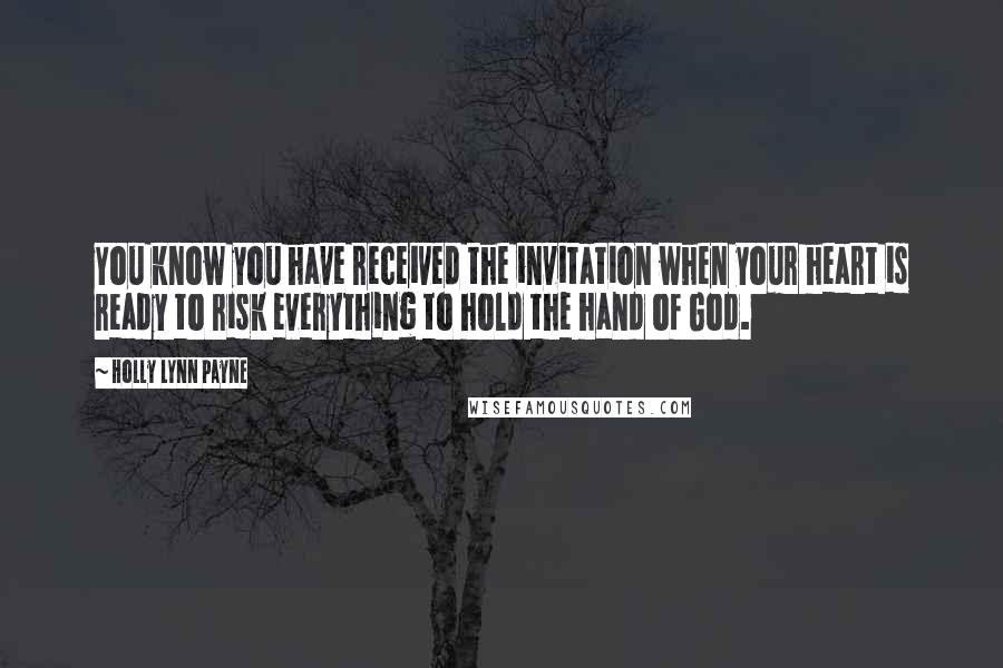 Holly Lynn Payne Quotes: You know you have received the invitation when your heart is ready to risk everything to hold the hand of God.