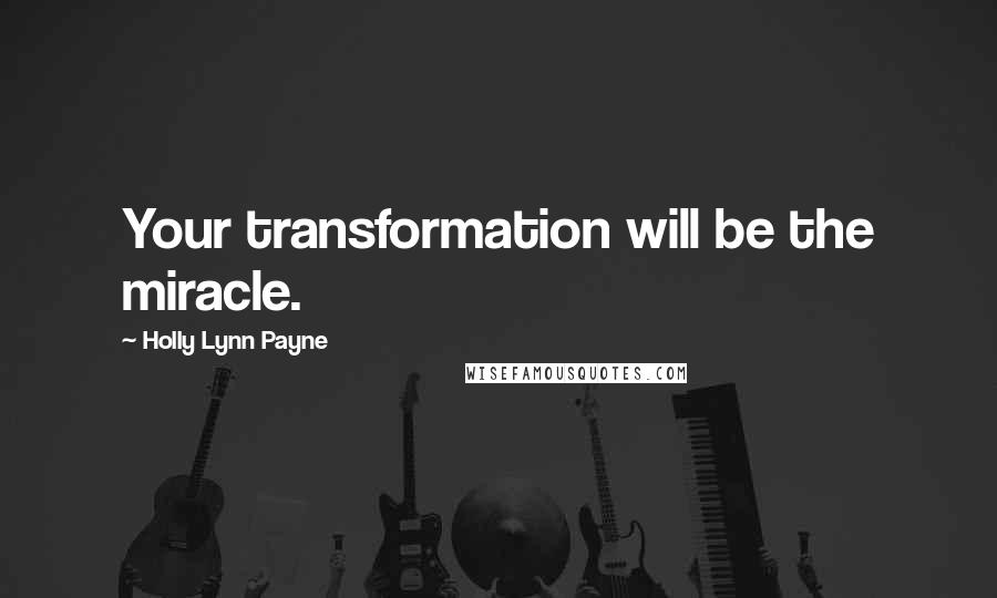 Holly Lynn Payne Quotes: Your transformation will be the miracle.