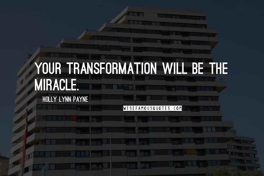 Holly Lynn Payne Quotes: Your transformation will be the miracle.