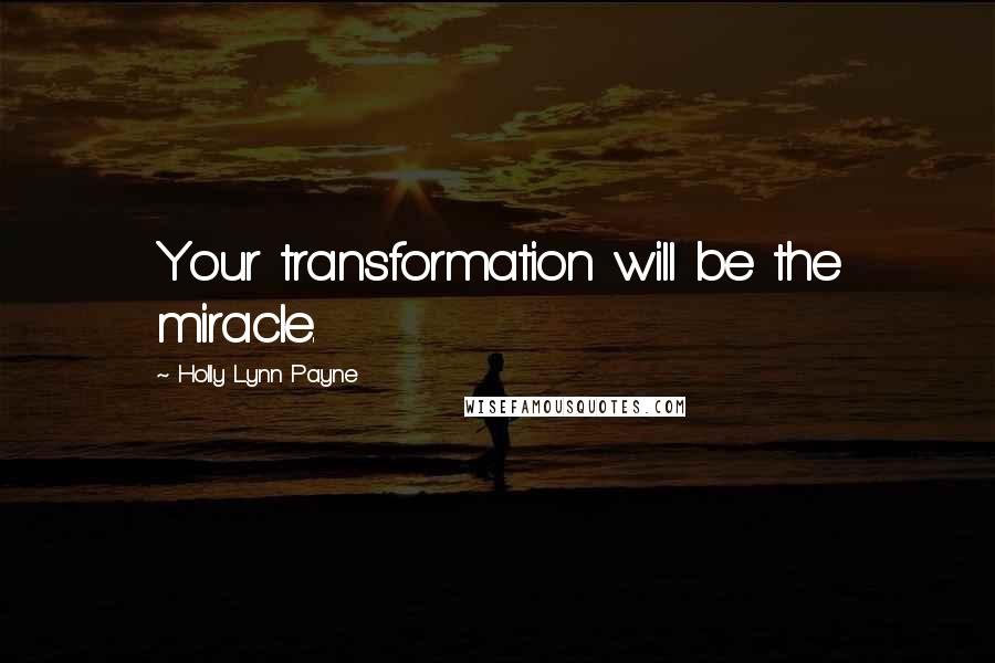 Holly Lynn Payne Quotes: Your transformation will be the miracle.