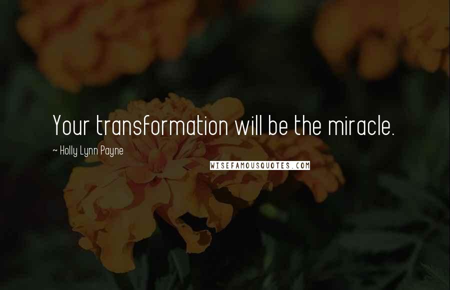 Holly Lynn Payne Quotes: Your transformation will be the miracle.
