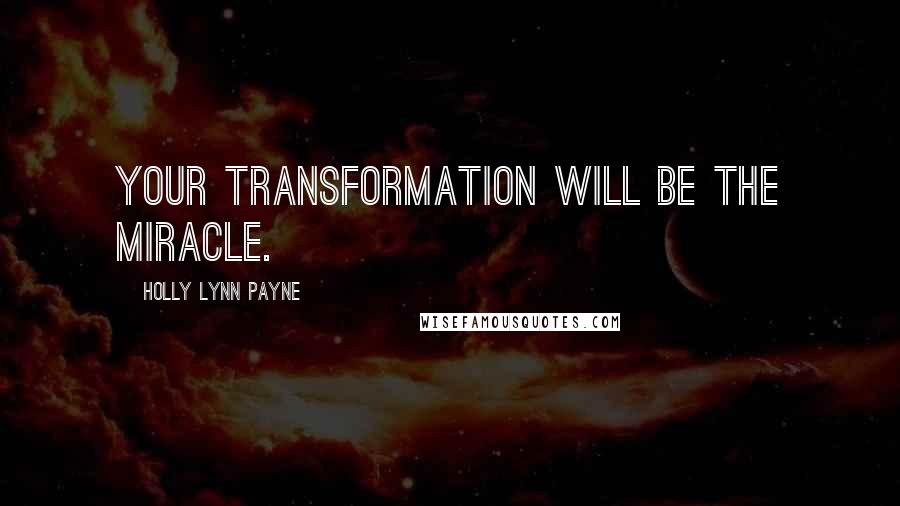 Holly Lynn Payne Quotes: Your transformation will be the miracle.
