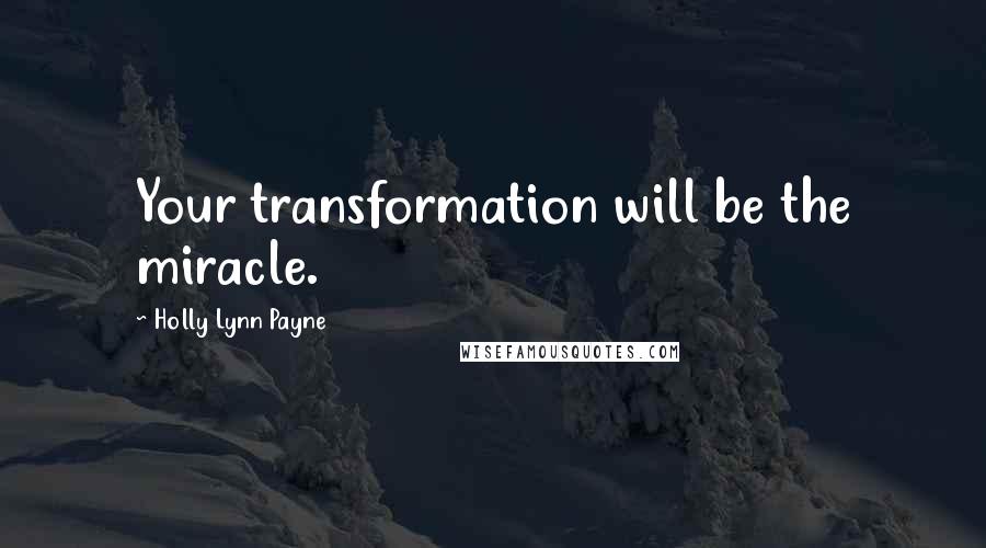 Holly Lynn Payne Quotes: Your transformation will be the miracle.