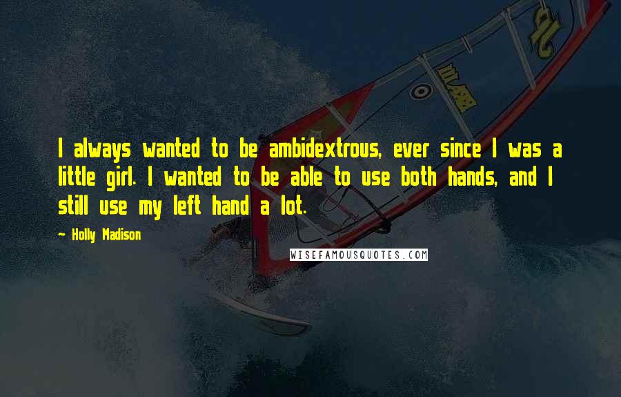 Holly Madison Quotes: I always wanted to be ambidextrous, ever since I was a little girl. I wanted to be able to use both hands, and I still use my left hand a lot.