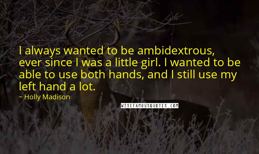 Holly Madison Quotes: I always wanted to be ambidextrous, ever since I was a little girl. I wanted to be able to use both hands, and I still use my left hand a lot.