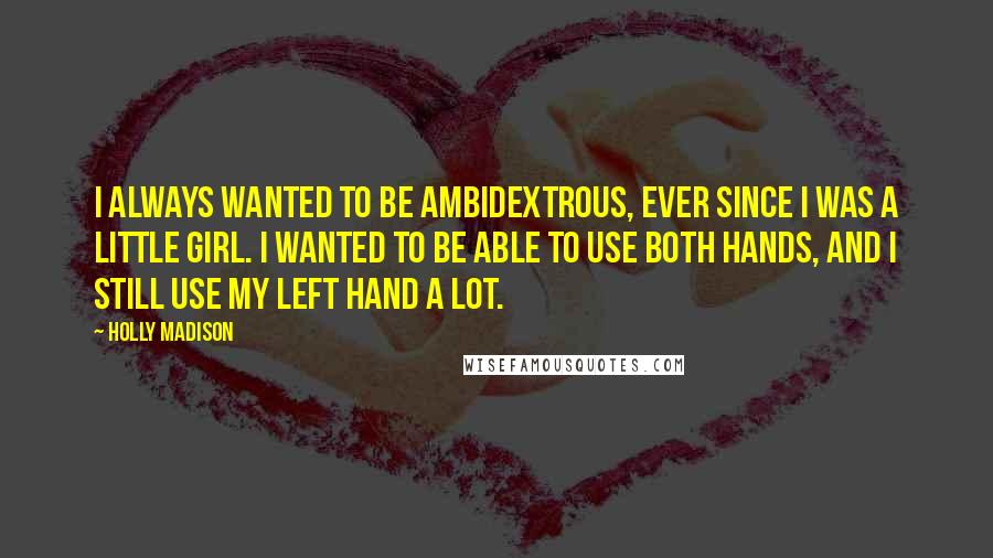 Holly Madison Quotes: I always wanted to be ambidextrous, ever since I was a little girl. I wanted to be able to use both hands, and I still use my left hand a lot.