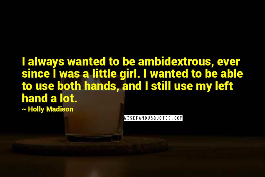 Holly Madison Quotes: I always wanted to be ambidextrous, ever since I was a little girl. I wanted to be able to use both hands, and I still use my left hand a lot.