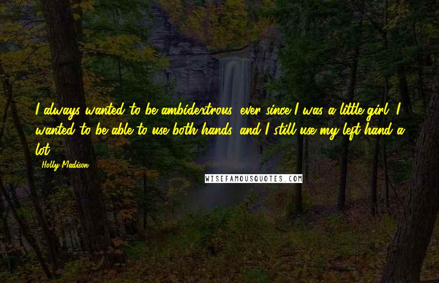 Holly Madison Quotes: I always wanted to be ambidextrous, ever since I was a little girl. I wanted to be able to use both hands, and I still use my left hand a lot.