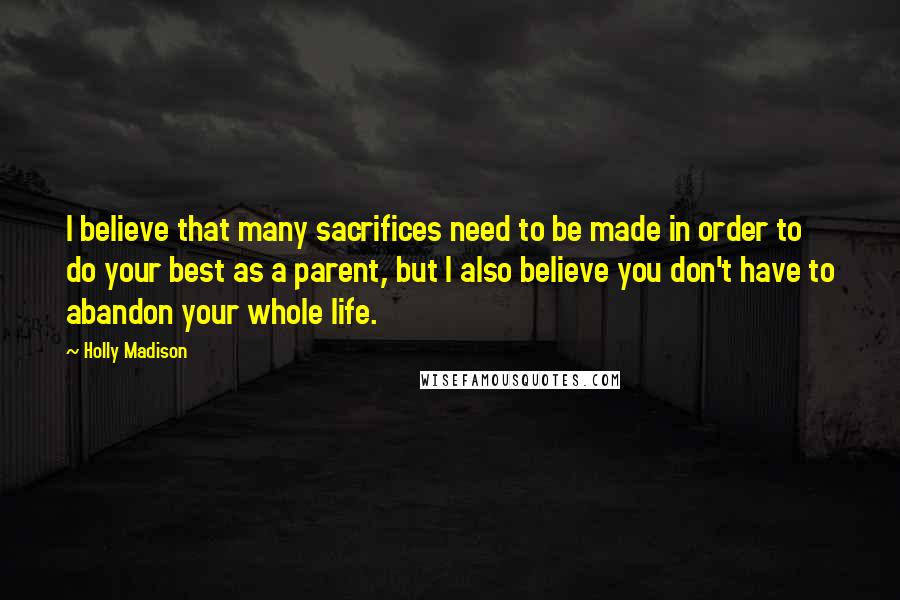 Holly Madison Quotes: I believe that many sacrifices need to be made in order to do your best as a parent, but I also believe you don't have to abandon your whole life.
