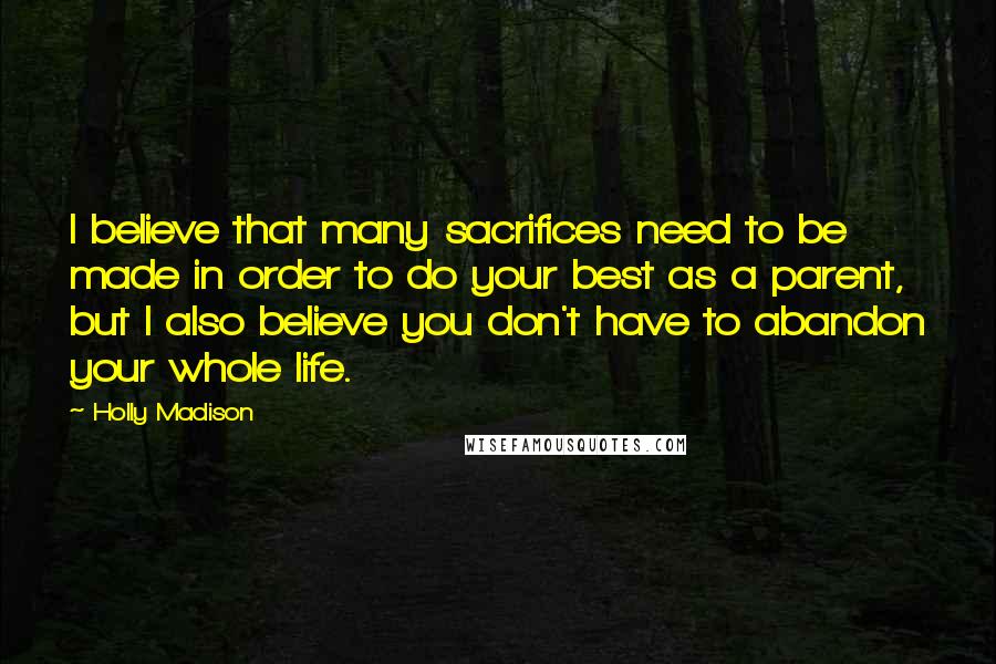 Holly Madison Quotes: I believe that many sacrifices need to be made in order to do your best as a parent, but I also believe you don't have to abandon your whole life.
