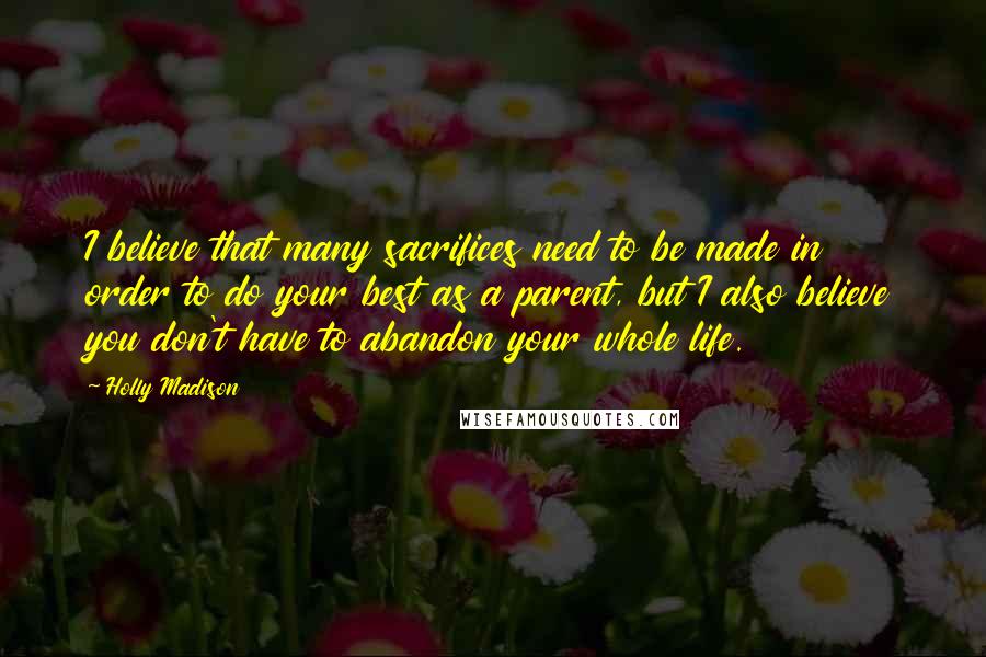 Holly Madison Quotes: I believe that many sacrifices need to be made in order to do your best as a parent, but I also believe you don't have to abandon your whole life.