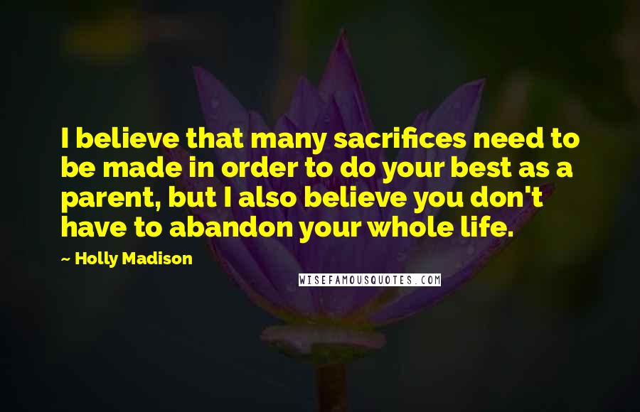 Holly Madison Quotes: I believe that many sacrifices need to be made in order to do your best as a parent, but I also believe you don't have to abandon your whole life.