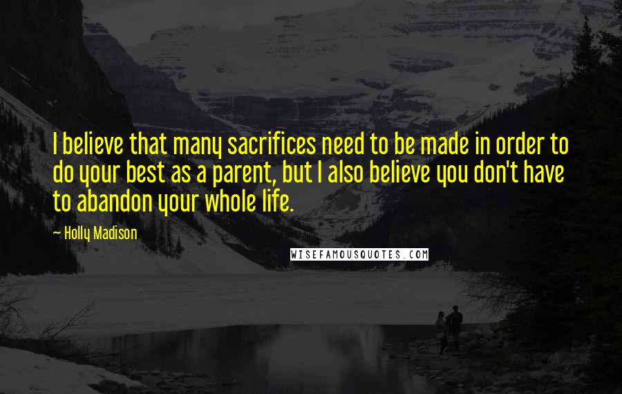 Holly Madison Quotes: I believe that many sacrifices need to be made in order to do your best as a parent, but I also believe you don't have to abandon your whole life.
