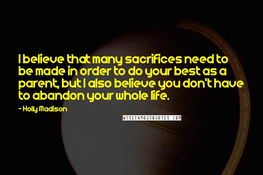 Holly Madison Quotes: I believe that many sacrifices need to be made in order to do your best as a parent, but I also believe you don't have to abandon your whole life.