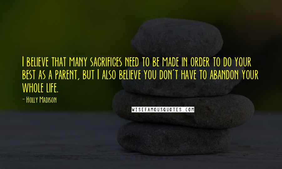 Holly Madison Quotes: I believe that many sacrifices need to be made in order to do your best as a parent, but I also believe you don't have to abandon your whole life.