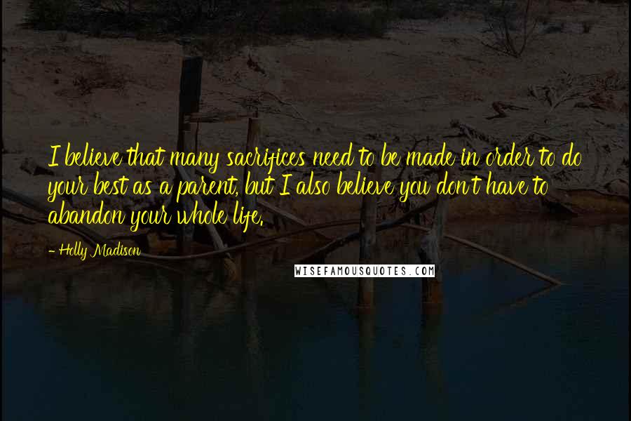 Holly Madison Quotes: I believe that many sacrifices need to be made in order to do your best as a parent, but I also believe you don't have to abandon your whole life.