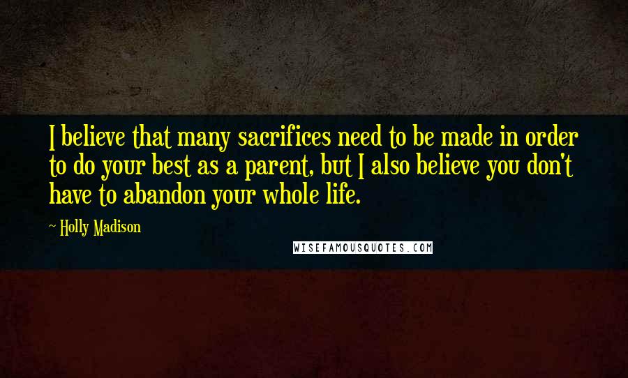Holly Madison Quotes: I believe that many sacrifices need to be made in order to do your best as a parent, but I also believe you don't have to abandon your whole life.