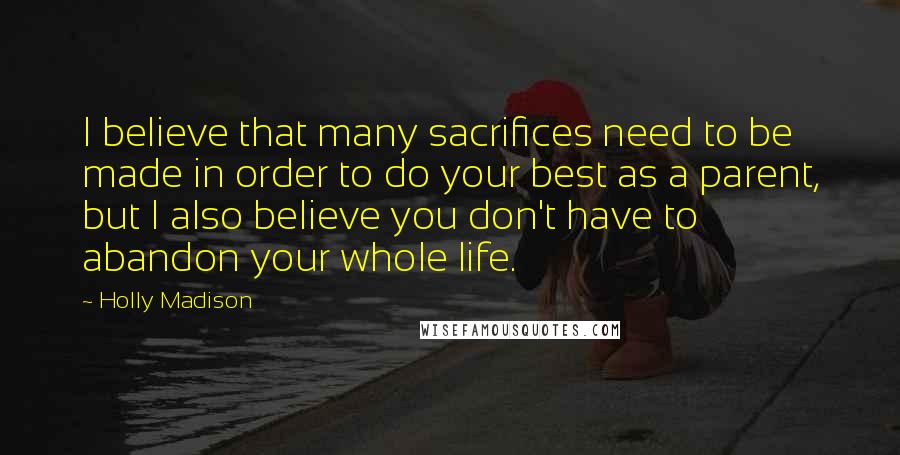 Holly Madison Quotes: I believe that many sacrifices need to be made in order to do your best as a parent, but I also believe you don't have to abandon your whole life.