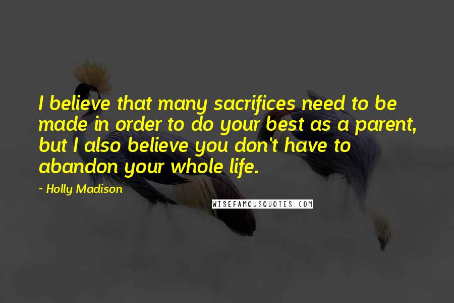 Holly Madison Quotes: I believe that many sacrifices need to be made in order to do your best as a parent, but I also believe you don't have to abandon your whole life.