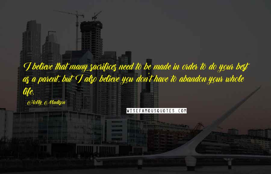 Holly Madison Quotes: I believe that many sacrifices need to be made in order to do your best as a parent, but I also believe you don't have to abandon your whole life.