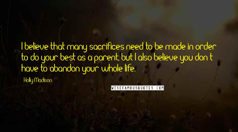 Holly Madison Quotes: I believe that many sacrifices need to be made in order to do your best as a parent, but I also believe you don't have to abandon your whole life.