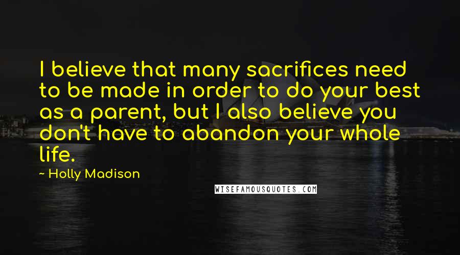 Holly Madison Quotes: I believe that many sacrifices need to be made in order to do your best as a parent, but I also believe you don't have to abandon your whole life.