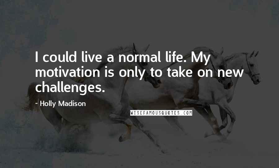 Holly Madison Quotes: I could live a normal life. My motivation is only to take on new challenges.