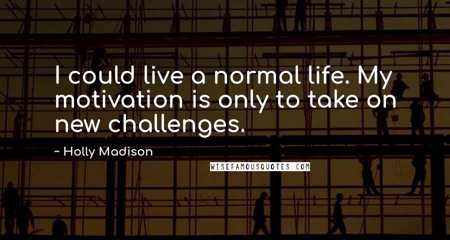 Holly Madison Quotes: I could live a normal life. My motivation is only to take on new challenges.