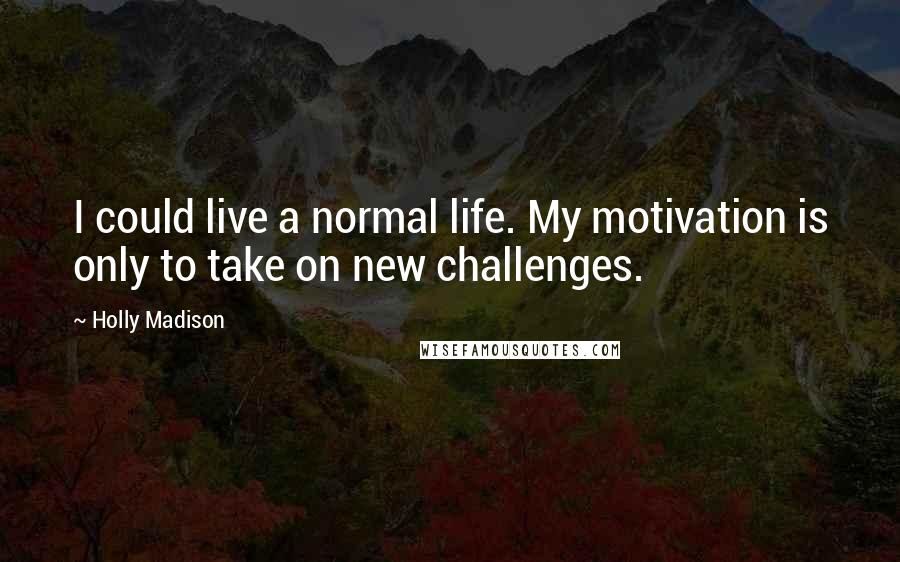 Holly Madison Quotes: I could live a normal life. My motivation is only to take on new challenges.