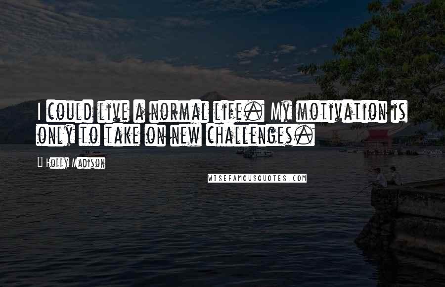 Holly Madison Quotes: I could live a normal life. My motivation is only to take on new challenges.