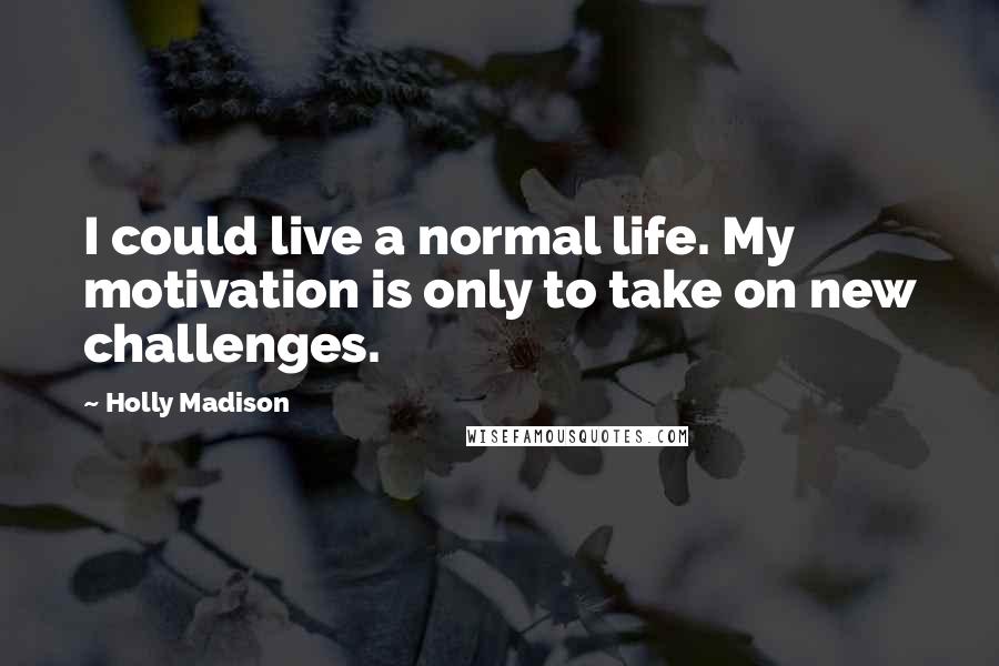 Holly Madison Quotes: I could live a normal life. My motivation is only to take on new challenges.