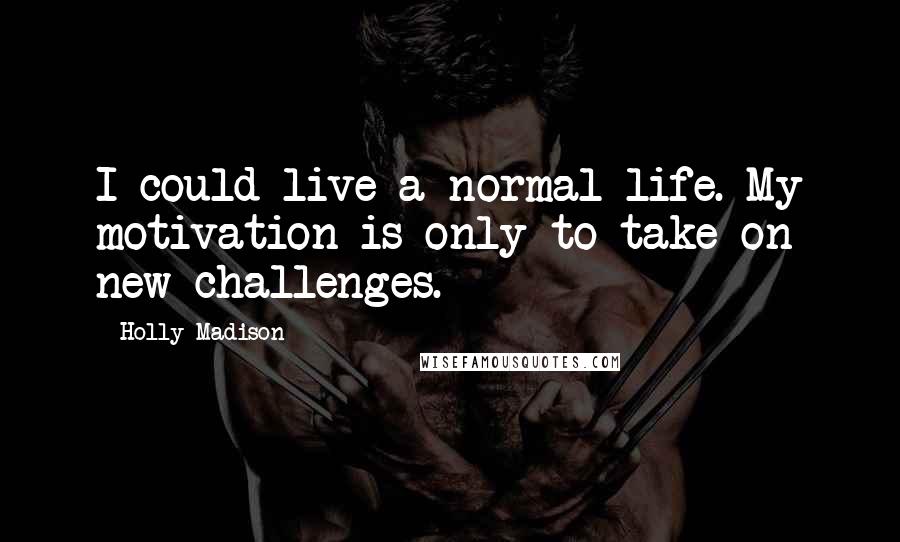 Holly Madison Quotes: I could live a normal life. My motivation is only to take on new challenges.