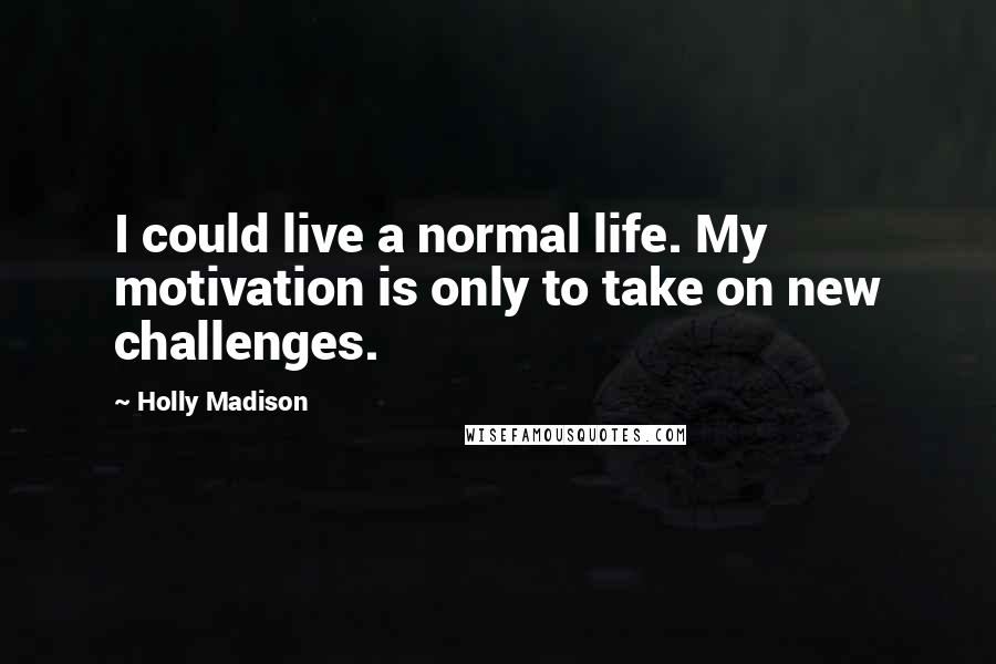 Holly Madison Quotes: I could live a normal life. My motivation is only to take on new challenges.